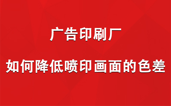 宕昌广告印刷厂如何降低喷印画面的色差